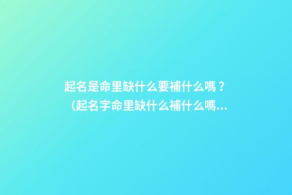 起名是命里缺什么要補什么嗎？（起名字命里缺什么補什么嗎）